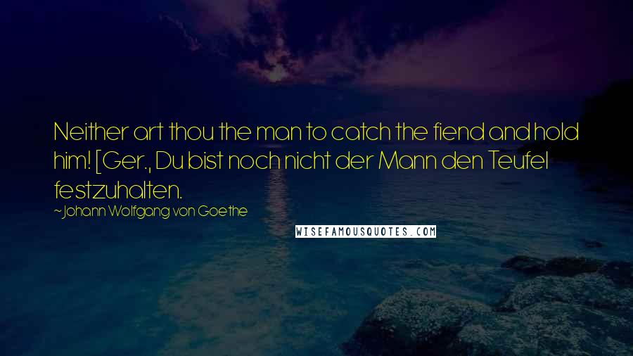 Johann Wolfgang Von Goethe Quotes: Neither art thou the man to catch the fiend and hold him! [Ger., Du bist noch nicht der Mann den Teufel festzuhalten.