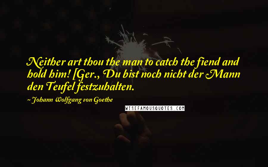 Johann Wolfgang Von Goethe Quotes: Neither art thou the man to catch the fiend and hold him! [Ger., Du bist noch nicht der Mann den Teufel festzuhalten.