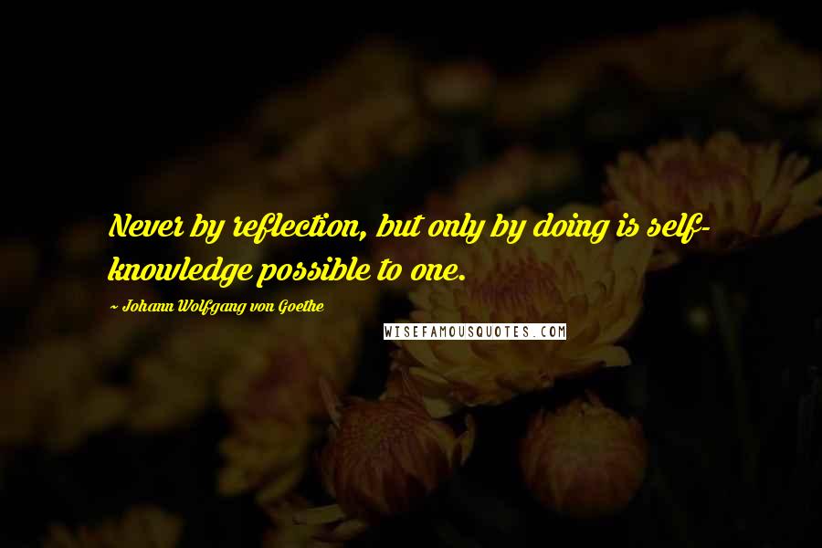 Johann Wolfgang Von Goethe Quotes: Never by reflection, but only by doing is self- knowledge possible to one.