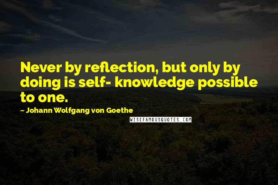Johann Wolfgang Von Goethe Quotes: Never by reflection, but only by doing is self- knowledge possible to one.