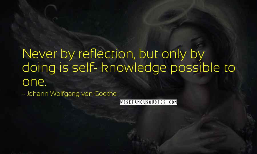 Johann Wolfgang Von Goethe Quotes: Never by reflection, but only by doing is self- knowledge possible to one.