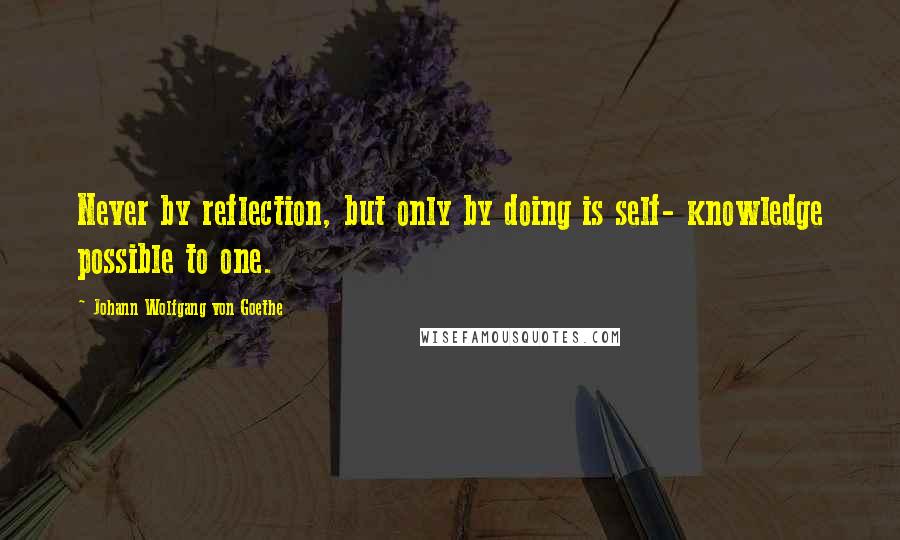 Johann Wolfgang Von Goethe Quotes: Never by reflection, but only by doing is self- knowledge possible to one.