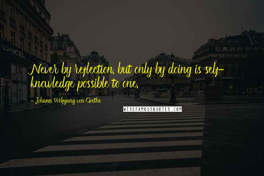 Johann Wolfgang Von Goethe Quotes: Never by reflection, but only by doing is self- knowledge possible to one.