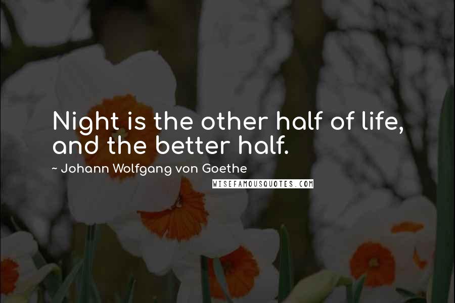 Johann Wolfgang Von Goethe Quotes: Night is the other half of life, and the better half.