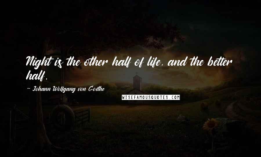 Johann Wolfgang Von Goethe Quotes: Night is the other half of life, and the better half.