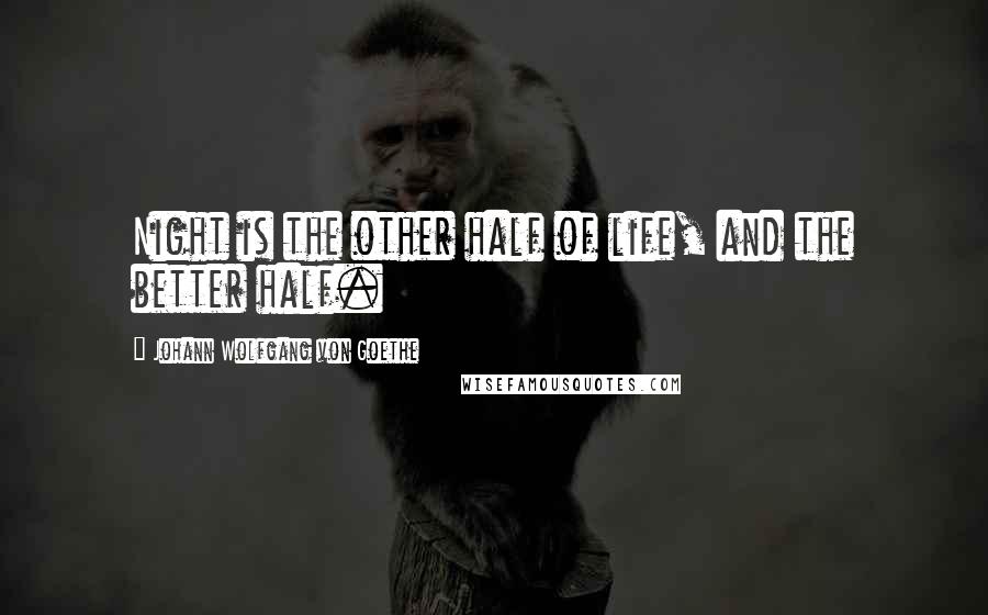 Johann Wolfgang Von Goethe Quotes: Night is the other half of life, and the better half.