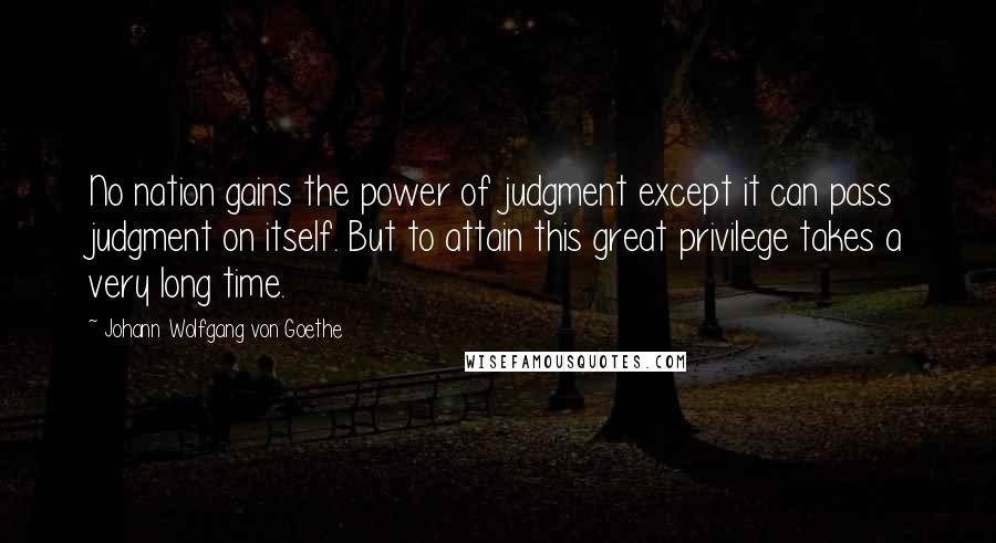 Johann Wolfgang Von Goethe Quotes: No nation gains the power of judgment except it can pass judgment on itself. But to attain this great privilege takes a very long time.