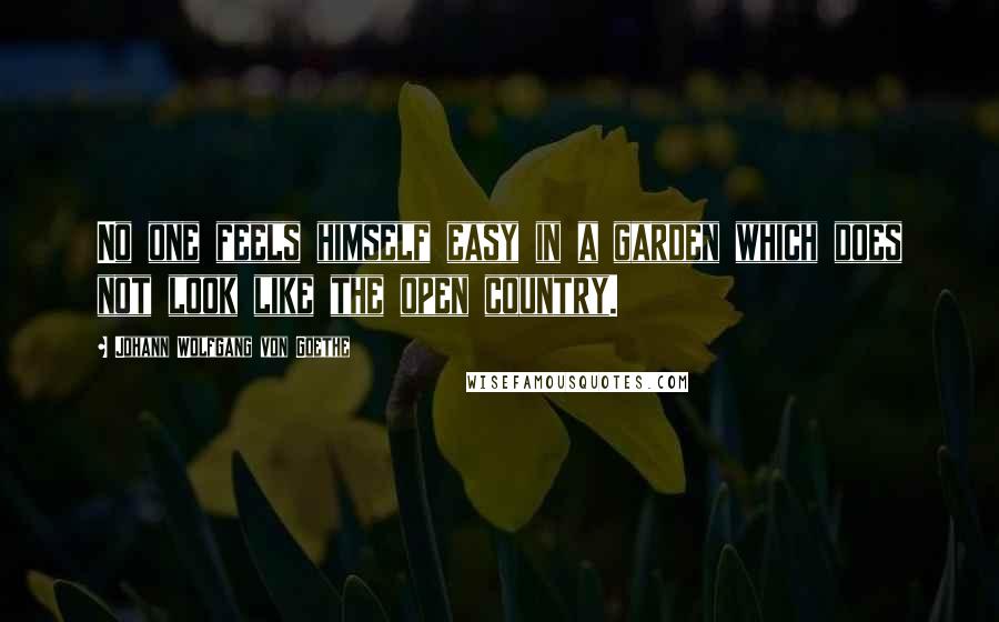 Johann Wolfgang Von Goethe Quotes: No one feels himself easy in a garden which does not look like the open country.