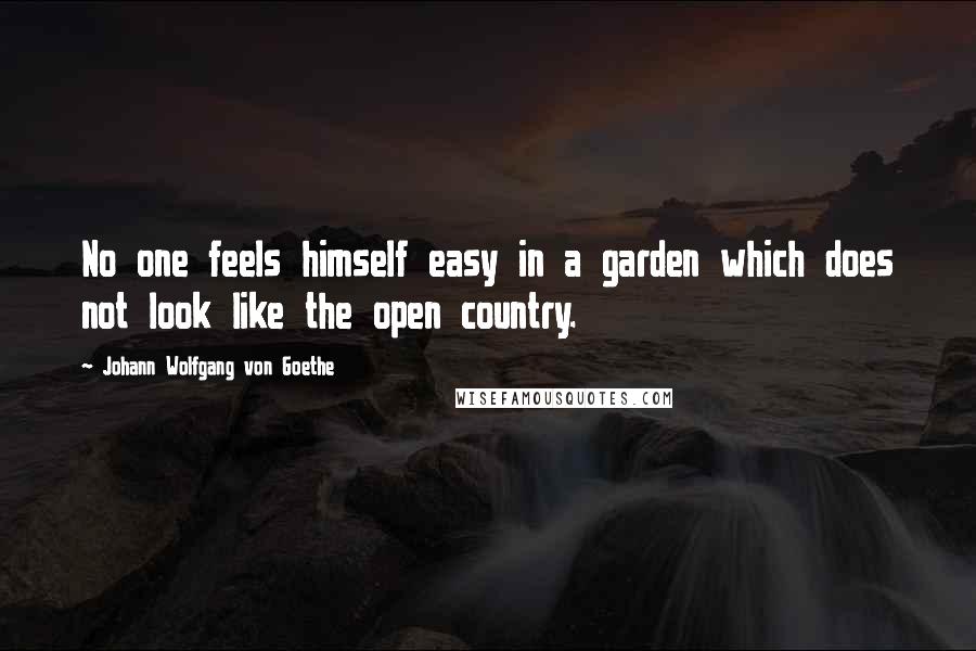 Johann Wolfgang Von Goethe Quotes: No one feels himself easy in a garden which does not look like the open country.
