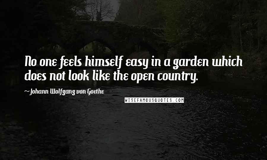 Johann Wolfgang Von Goethe Quotes: No one feels himself easy in a garden which does not look like the open country.