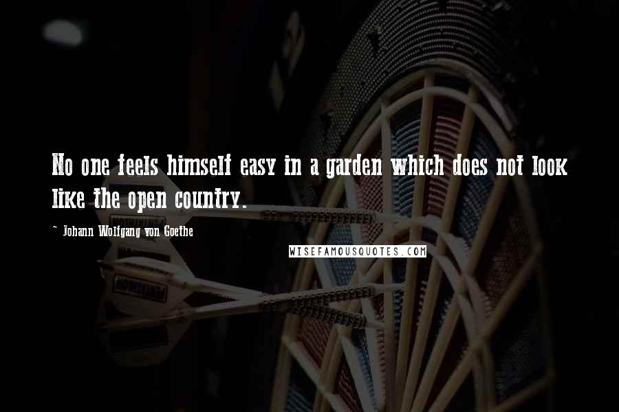 Johann Wolfgang Von Goethe Quotes: No one feels himself easy in a garden which does not look like the open country.
