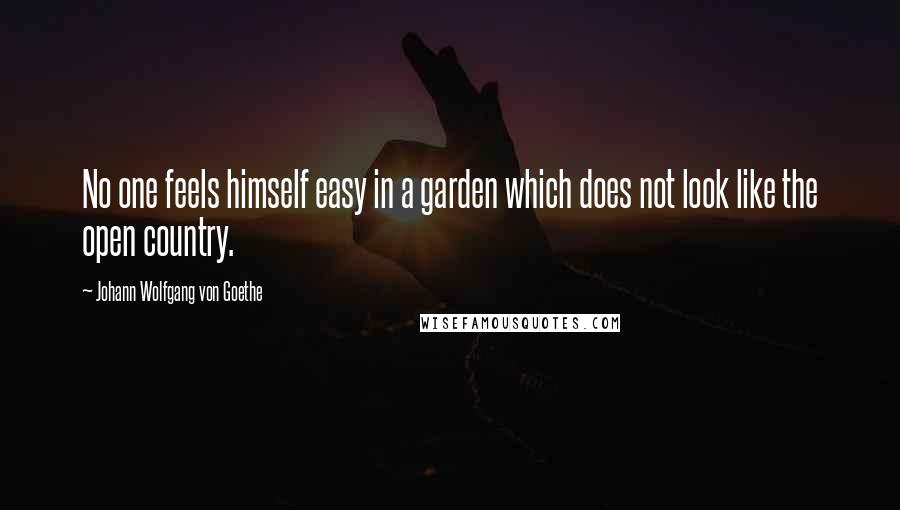 Johann Wolfgang Von Goethe Quotes: No one feels himself easy in a garden which does not look like the open country.