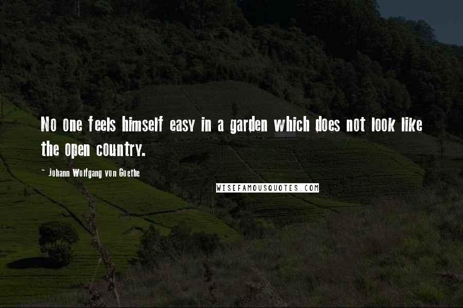 Johann Wolfgang Von Goethe Quotes: No one feels himself easy in a garden which does not look like the open country.