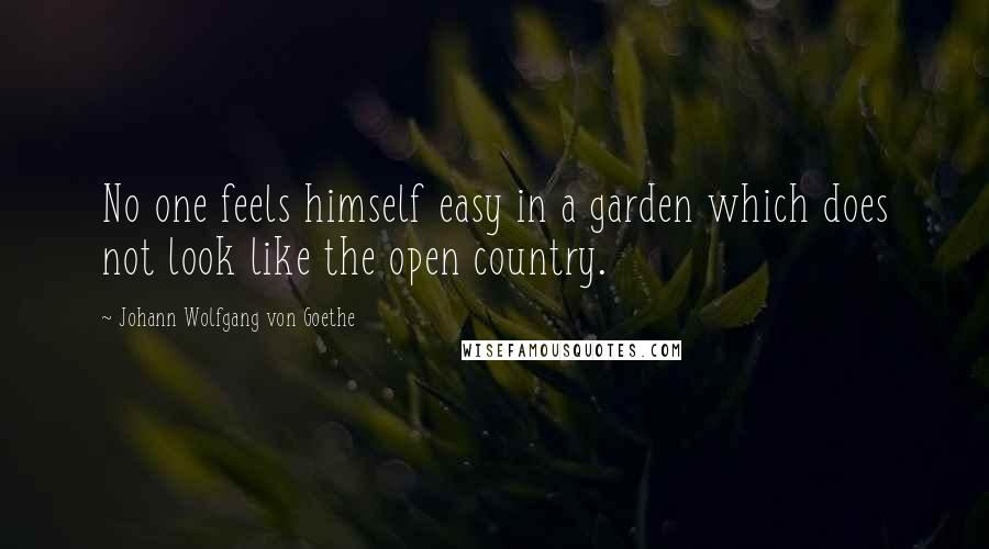 Johann Wolfgang Von Goethe Quotes: No one feels himself easy in a garden which does not look like the open country.