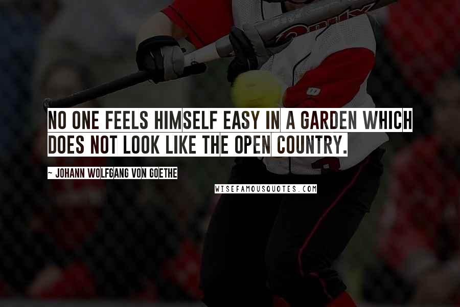 Johann Wolfgang Von Goethe Quotes: No one feels himself easy in a garden which does not look like the open country.