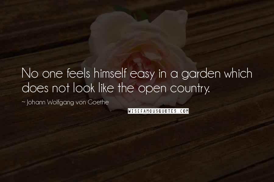 Johann Wolfgang Von Goethe Quotes: No one feels himself easy in a garden which does not look like the open country.