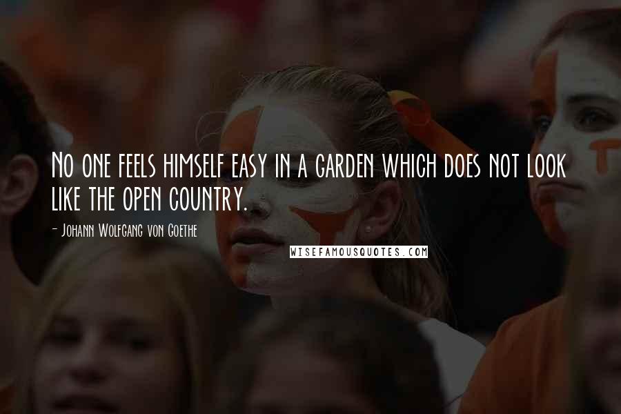 Johann Wolfgang Von Goethe Quotes: No one feels himself easy in a garden which does not look like the open country.