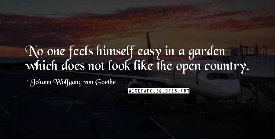 Johann Wolfgang Von Goethe Quotes: No one feels himself easy in a garden which does not look like the open country.