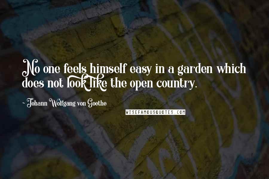 Johann Wolfgang Von Goethe Quotes: No one feels himself easy in a garden which does not look like the open country.