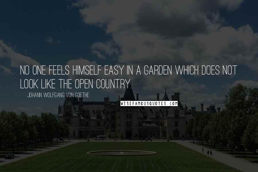 Johann Wolfgang Von Goethe Quotes: No one feels himself easy in a garden which does not look like the open country.