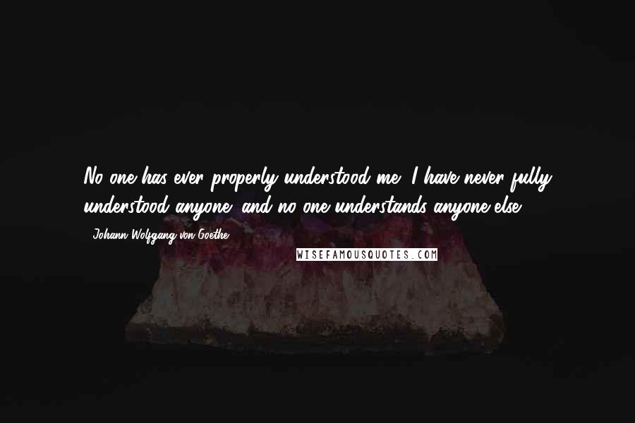 Johann Wolfgang Von Goethe Quotes: No one has ever properly understood me, I have never fully understood anyone; and no one understands anyone else