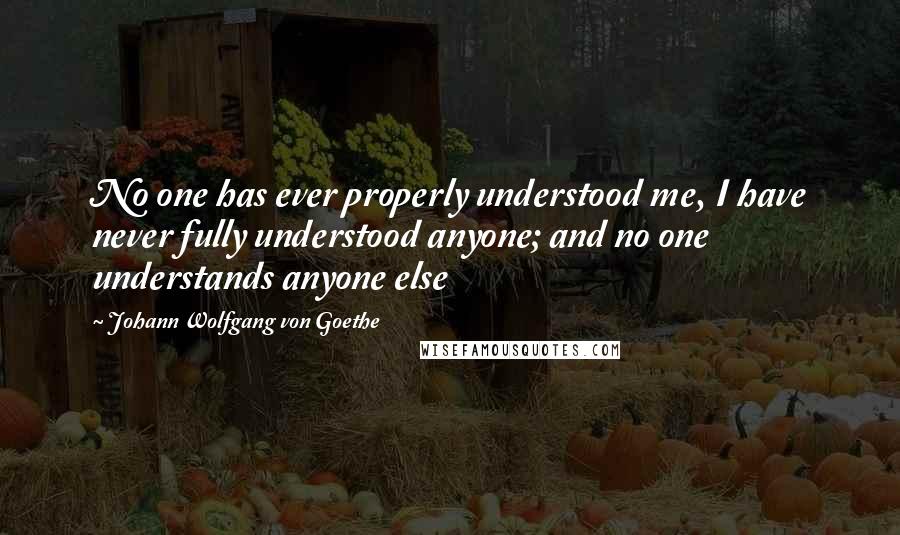 Johann Wolfgang Von Goethe Quotes: No one has ever properly understood me, I have never fully understood anyone; and no one understands anyone else