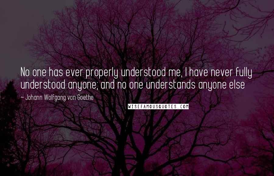 Johann Wolfgang Von Goethe Quotes: No one has ever properly understood me, I have never fully understood anyone; and no one understands anyone else