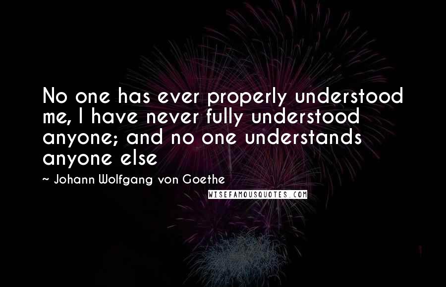 Johann Wolfgang Von Goethe Quotes: No one has ever properly understood me, I have never fully understood anyone; and no one understands anyone else