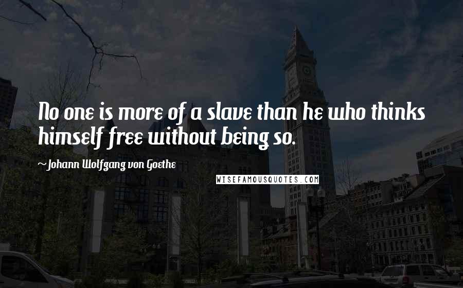 Johann Wolfgang Von Goethe Quotes: No one is more of a slave than he who thinks himself free without being so.