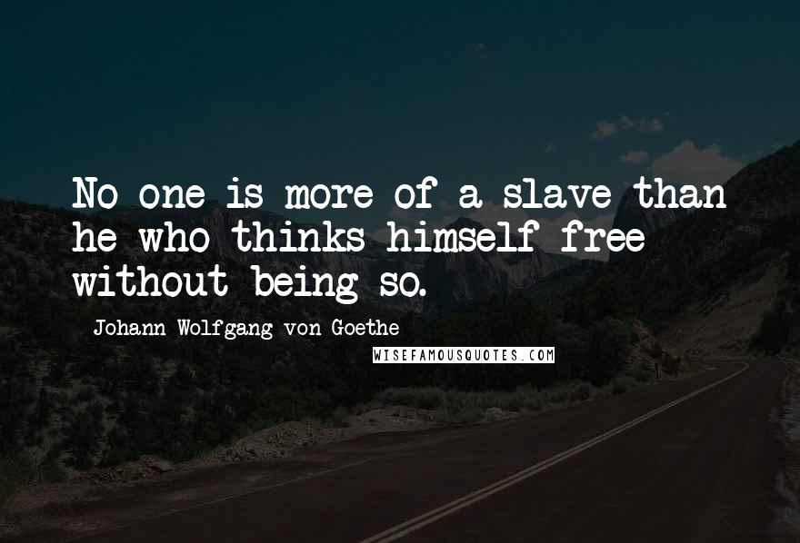 Johann Wolfgang Von Goethe Quotes: No one is more of a slave than he who thinks himself free without being so.