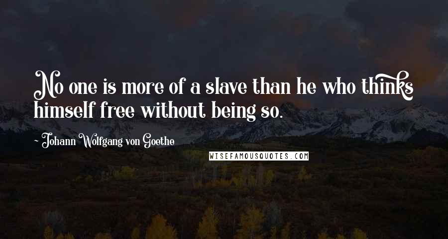 Johann Wolfgang Von Goethe Quotes: No one is more of a slave than he who thinks himself free without being so.