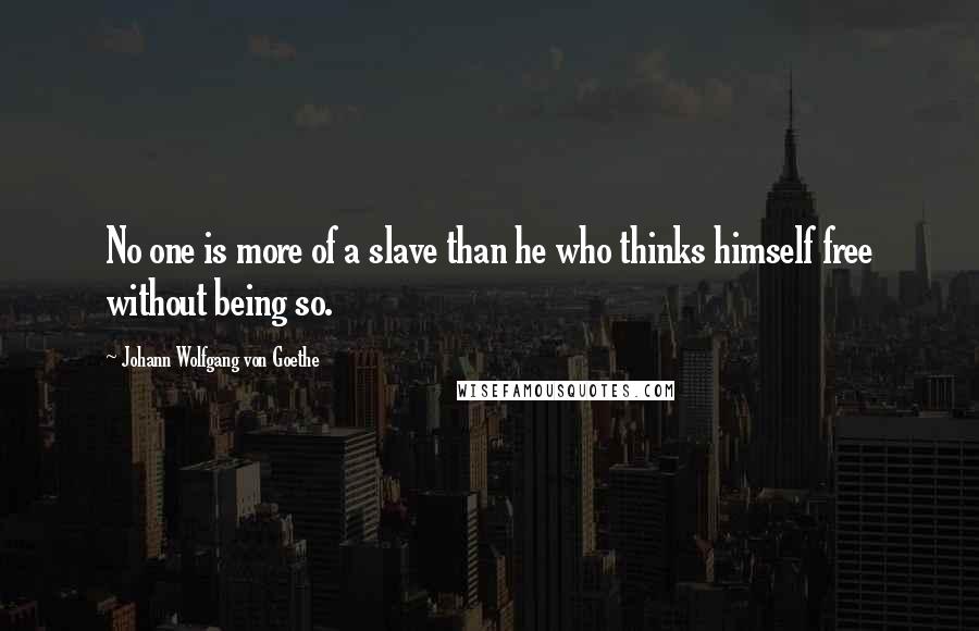 Johann Wolfgang Von Goethe Quotes: No one is more of a slave than he who thinks himself free without being so.