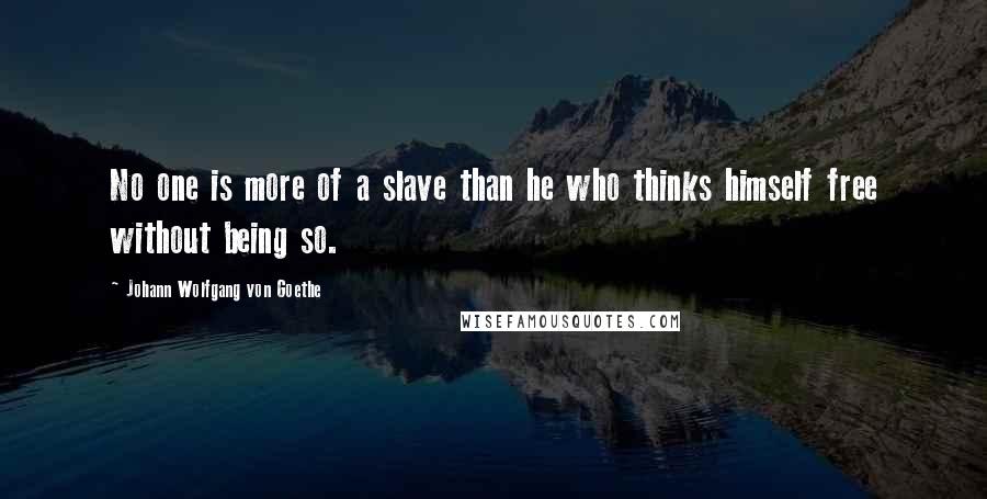 Johann Wolfgang Von Goethe Quotes: No one is more of a slave than he who thinks himself free without being so.