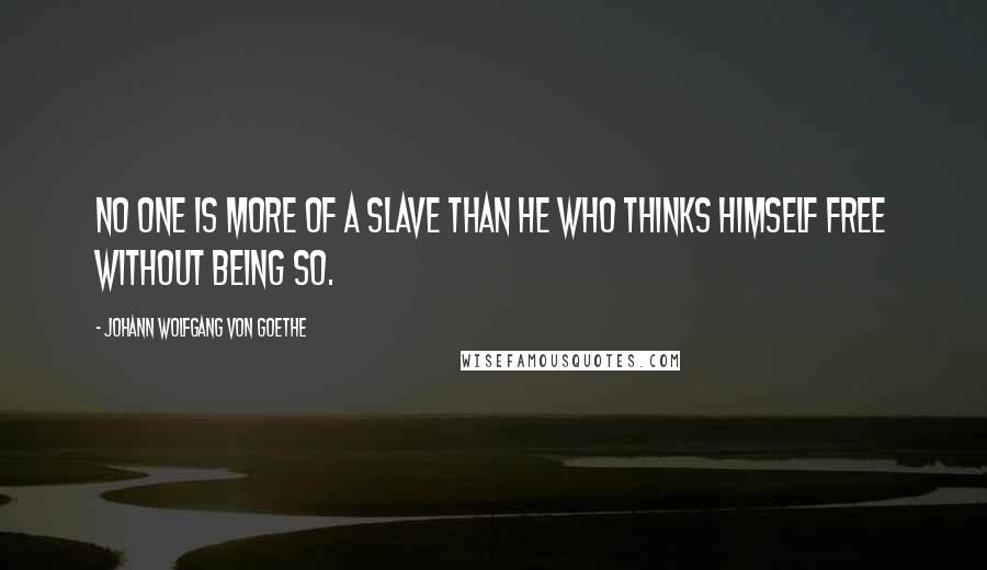 Johann Wolfgang Von Goethe Quotes: No one is more of a slave than he who thinks himself free without being so.