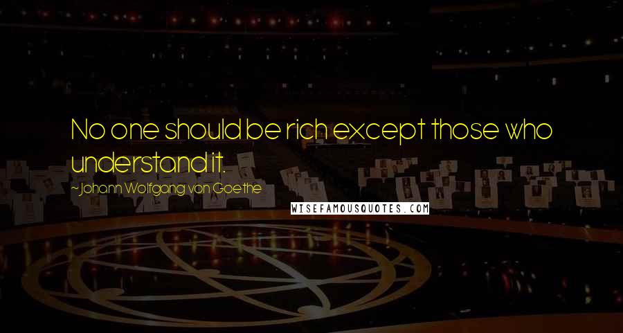 Johann Wolfgang Von Goethe Quotes: No one should be rich except those who understand it.