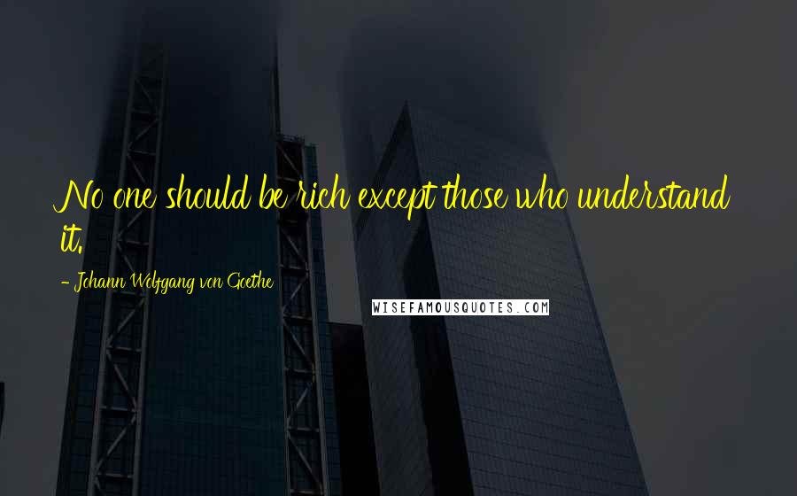 Johann Wolfgang Von Goethe Quotes: No one should be rich except those who understand it.