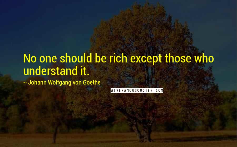 Johann Wolfgang Von Goethe Quotes: No one should be rich except those who understand it.
