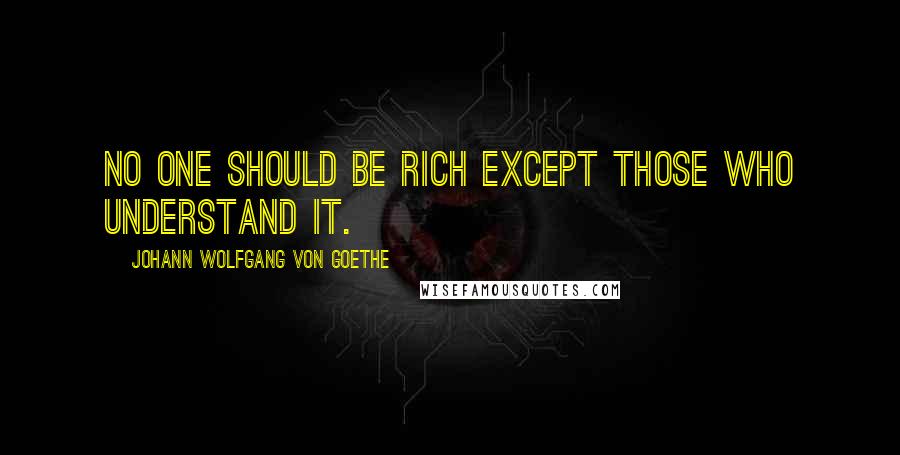 Johann Wolfgang Von Goethe Quotes: No one should be rich except those who understand it.