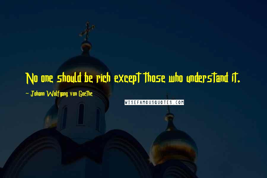 Johann Wolfgang Von Goethe Quotes: No one should be rich except those who understand it.