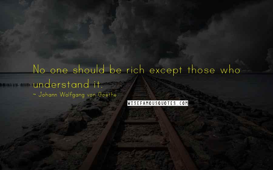 Johann Wolfgang Von Goethe Quotes: No one should be rich except those who understand it.