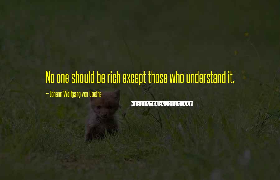 Johann Wolfgang Von Goethe Quotes: No one should be rich except those who understand it.