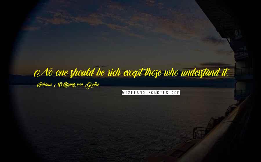 Johann Wolfgang Von Goethe Quotes: No one should be rich except those who understand it.