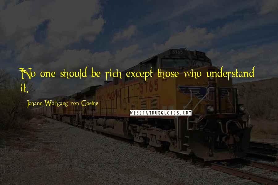Johann Wolfgang Von Goethe Quotes: No one should be rich except those who understand it.