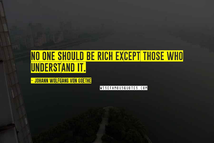 Johann Wolfgang Von Goethe Quotes: No one should be rich except those who understand it.