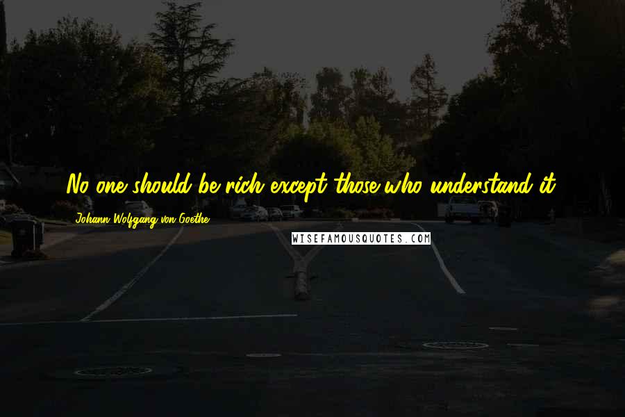 Johann Wolfgang Von Goethe Quotes: No one should be rich except those who understand it.