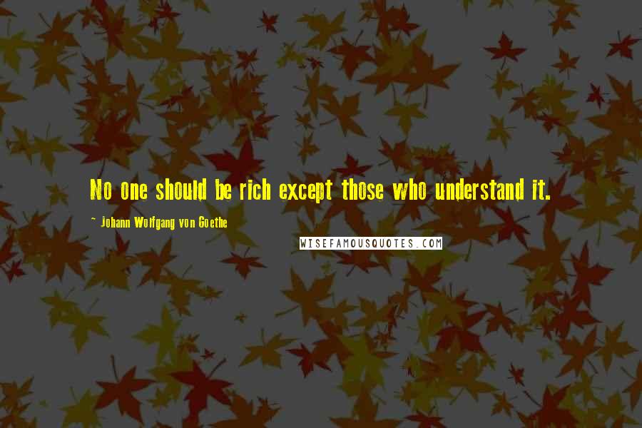Johann Wolfgang Von Goethe Quotes: No one should be rich except those who understand it.