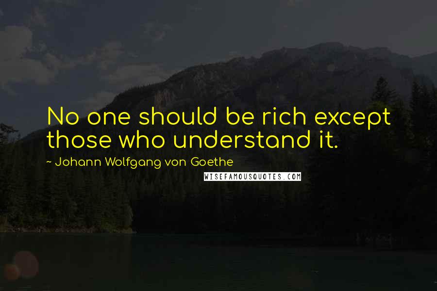Johann Wolfgang Von Goethe Quotes: No one should be rich except those who understand it.