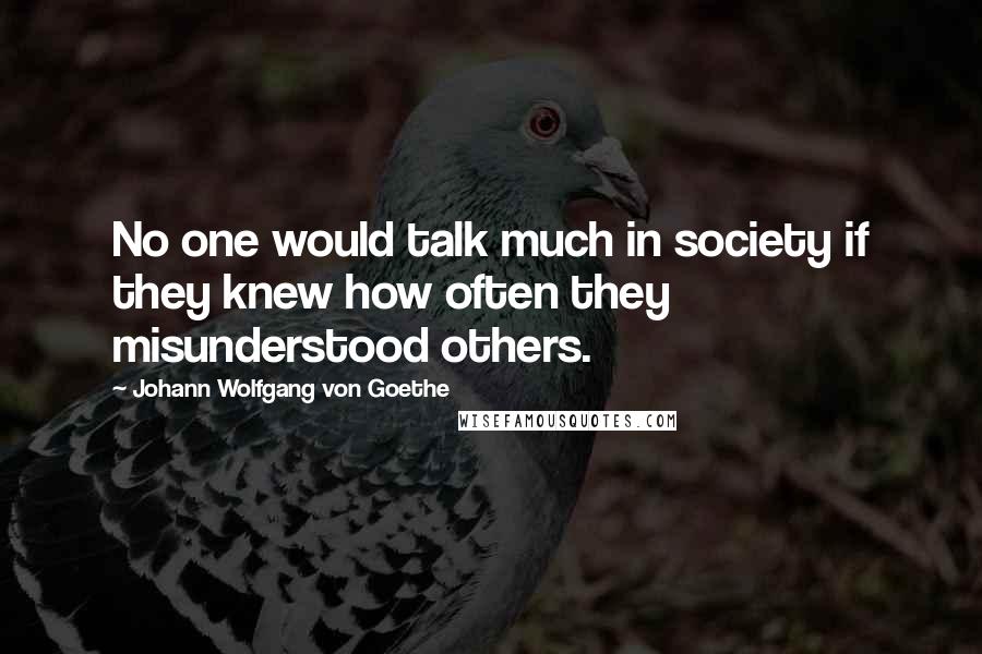 Johann Wolfgang Von Goethe Quotes: No one would talk much in society if they knew how often they misunderstood others.