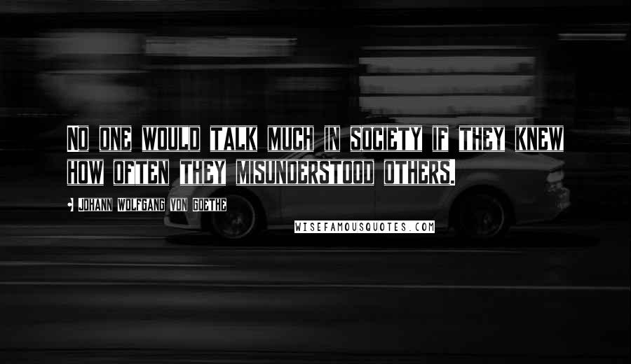 Johann Wolfgang Von Goethe Quotes: No one would talk much in society if they knew how often they misunderstood others.