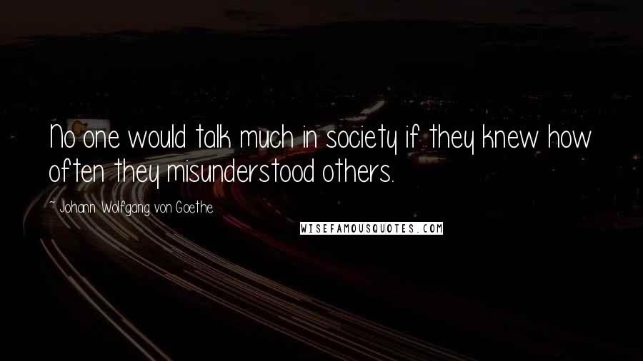 Johann Wolfgang Von Goethe Quotes: No one would talk much in society if they knew how often they misunderstood others.